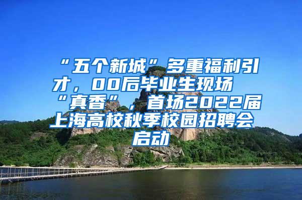 “五个新城”多重福利引才，00后毕业生现场“真香”，首场2022届上海高校秋季校园招聘会启动