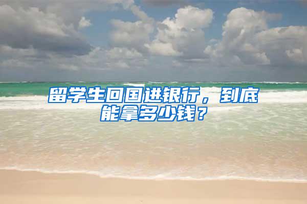 留学生回国进银行，到底能拿多少钱？