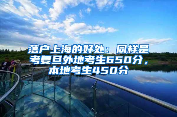 落户上海的好处：同样是考复旦外地考生650分，本地考生450分