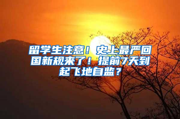 留学生注意！史上最严回国新规来了！提前7天到起飞地自监？