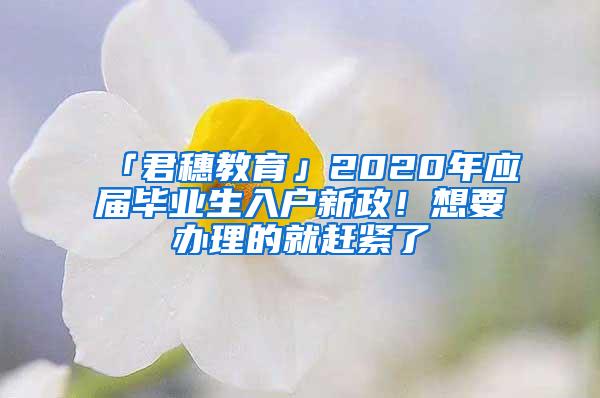 「君穗教育」2020年应届毕业生入户新政！想要办理的就赶紧了