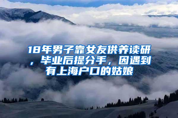 18年男子靠女友供养读研，毕业后提分手，因遇到有上海户口的姑娘