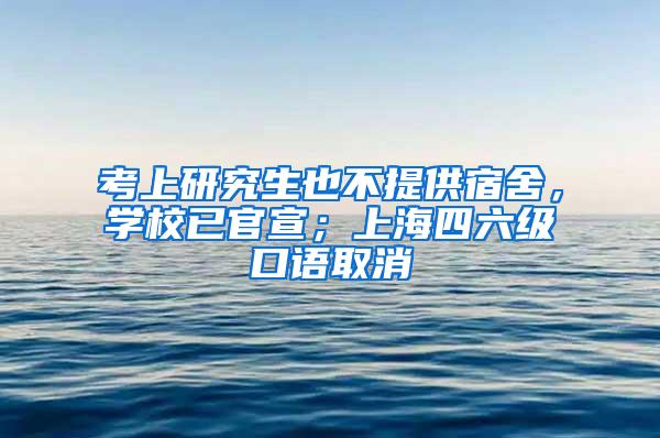考上研究生也不提供宿舍，学校已官宣；上海四六级口语取消
