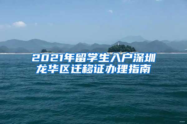 2021年留学生入户深圳龙华区迁移证办理指南