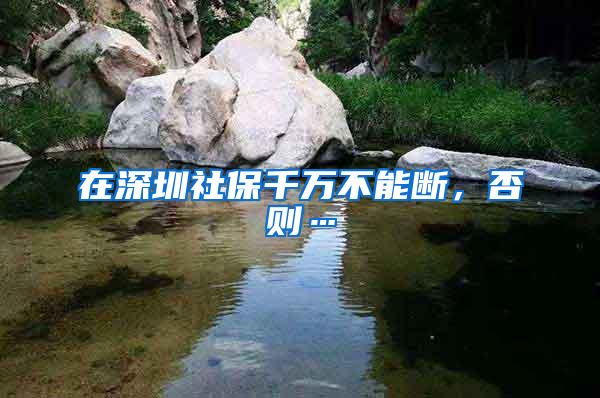 在深圳社保千万不能断，否则…