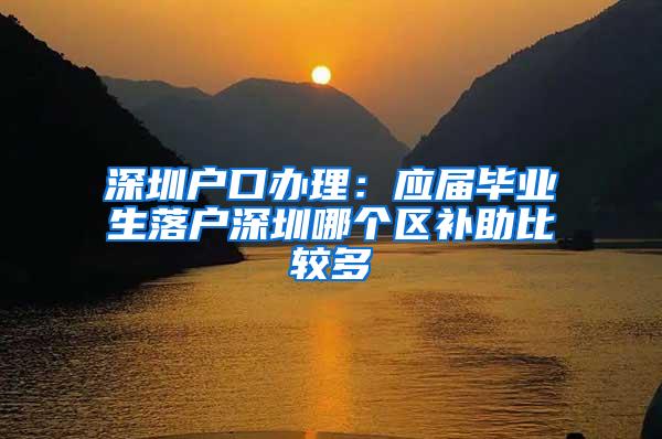 深圳户口办理：应届毕业生落户深圳哪个区补助比较多