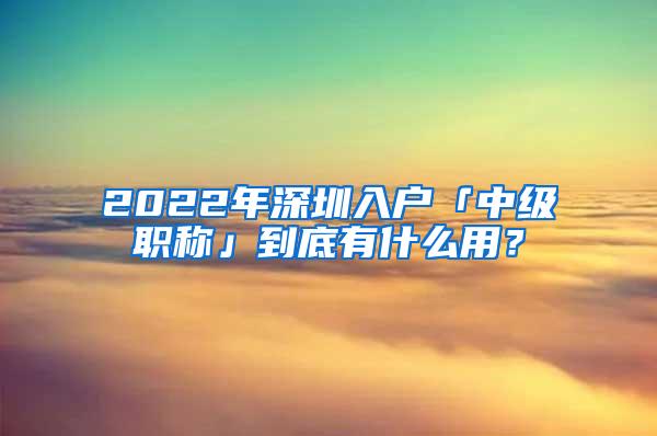 2022年深圳入户「中级职称」到底有什么用？