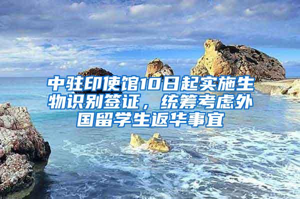 中驻印使馆10日起实施生物识别签证，统筹考虑外国留学生返华事宜