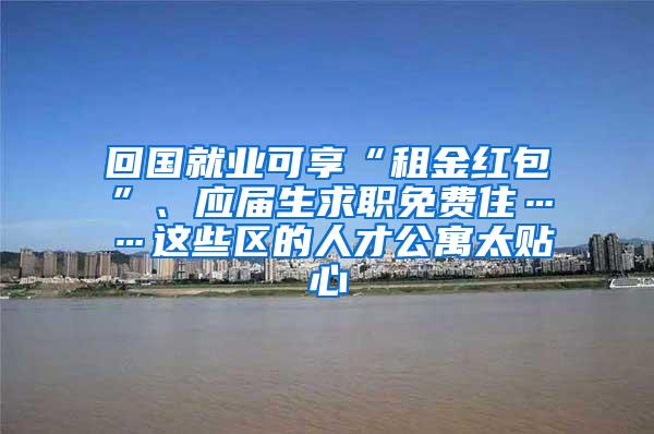 回国就业可享“租金红包”、应届生求职免费住……这些区的人才公寓太贴心