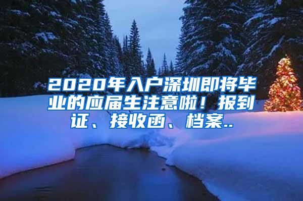 2020年入户深圳即将毕业的应届生注意啦！报到证、接收函、档案..