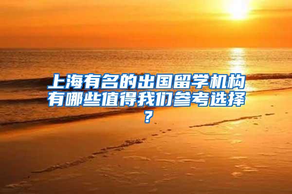 上海有名的出国留学机构有哪些值得我们参考选择？