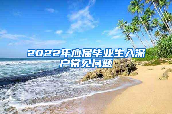 2022年应届毕业生入深户常见问题