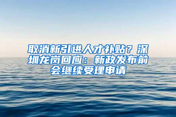 取消新引进人才补贴？深圳龙岗回应：新政发布前会继续受理申请