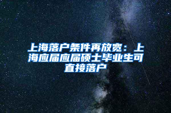 上海落户条件再放宽：上海应届应届硕士毕业生可直接落户