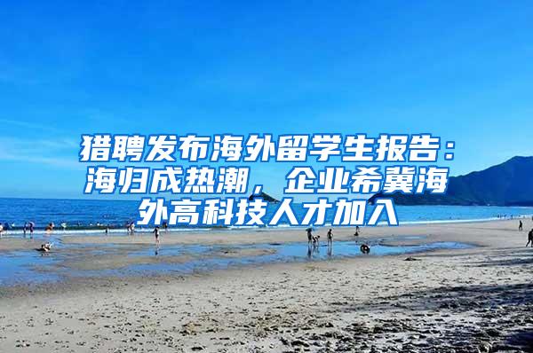 猎聘发布海外留学生报告：海归成热潮，企业希冀海外高科技人才加入
