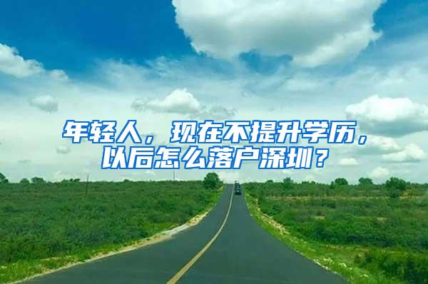 年轻人，现在不提升学历，以后怎么落户深圳？