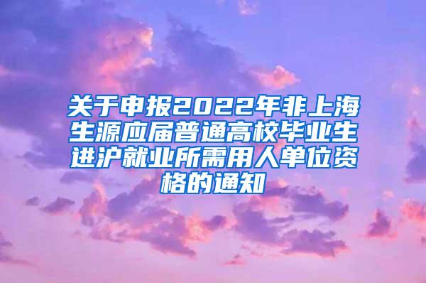 关于申报2022年非上海生源应届普通高校毕业生进沪就业所需用人单位资格的通知