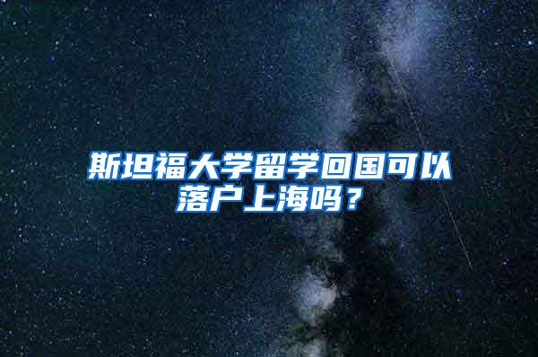 斯坦福大学留学回国可以落户上海吗？