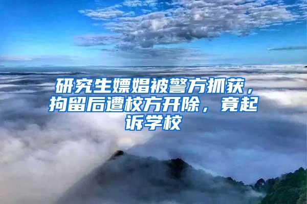 研究生嫖娼被警方抓获，拘留后遭校方开除，竟起诉学校