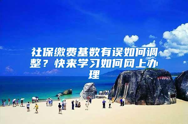 社保缴费基数有误如何调整？快来学习如何网上办理→