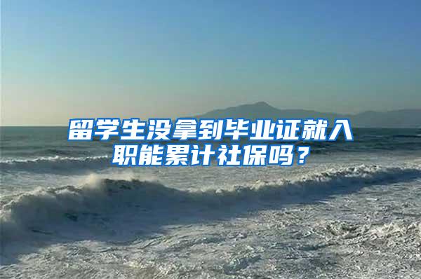 留学生没拿到毕业证就入职能累计社保吗？