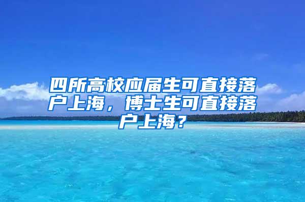 四所高校应届生可直接落户上海，博士生可直接落户上海？