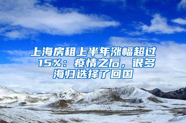 上海房租上半年涨幅超过 15%：疫情之后，很多海归选择了回国