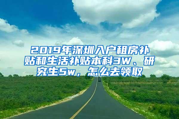 2019年深圳入户租房补贴和生活补贴本科3W、研究生5w，怎么去领取