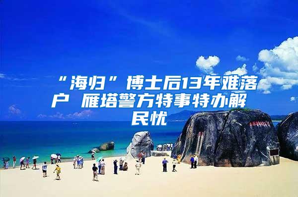 “海归”博士后13年难落户 雁塔警方特事特办解民忧