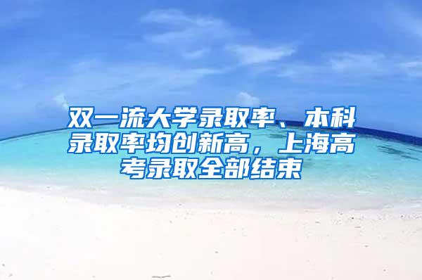 双一流大学录取率、本科录取率均创新高，上海高考录取全部结束