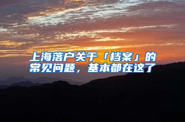 上海落户关于「档案」的常见问题，基本都在这了