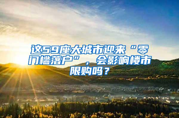 这59座大城市迎来“零门槛落户”，会影响楼市限购吗？