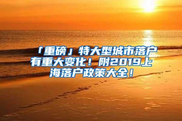 「重磅」特大型城市落户有重大变化！附2019上海落户政策大全！