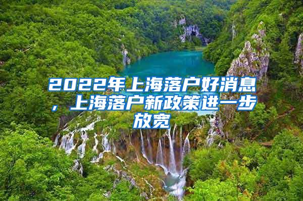 2022年上海落户好消息，上海落户新政策进一步放宽