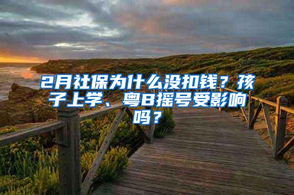 2月社保为什么没扣钱？孩子上学、粤B摇号受影响吗？