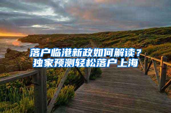 落户临港新政如何解读？独家预测轻松落户上海