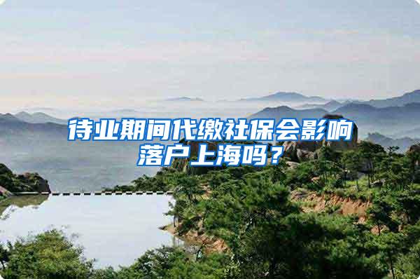 待业期间代缴社保会影响落户上海吗？