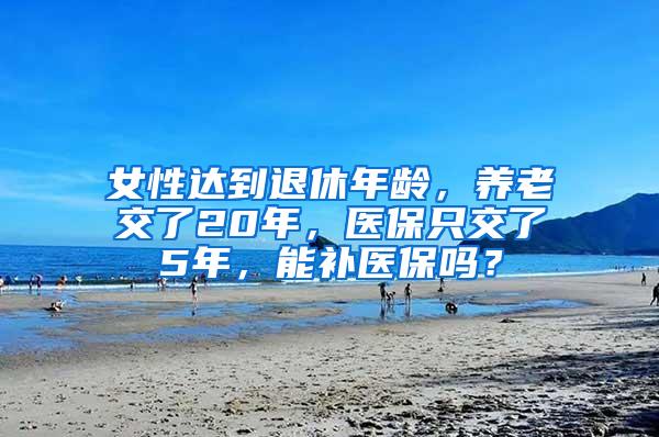 女性达到退休年龄，养老交了20年，医保只交了5年，能补医保吗？