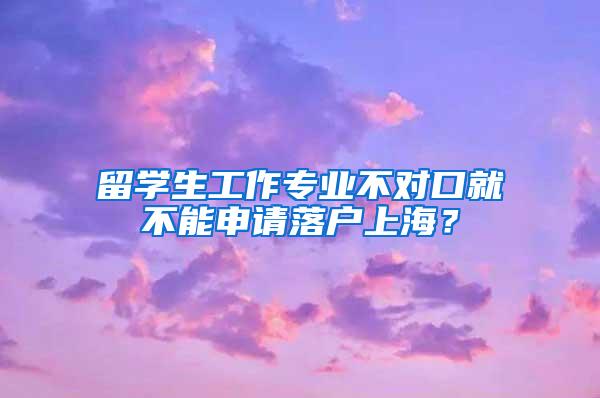 留学生工作专业不对口就不能申请落户上海？