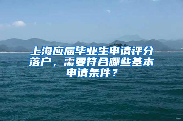 上海应届毕业生申请评分落户，需要符合哪些基本申请条件？