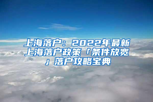上海落户：2022年最新上海落户政策「条件放宽」落户攻略宝典