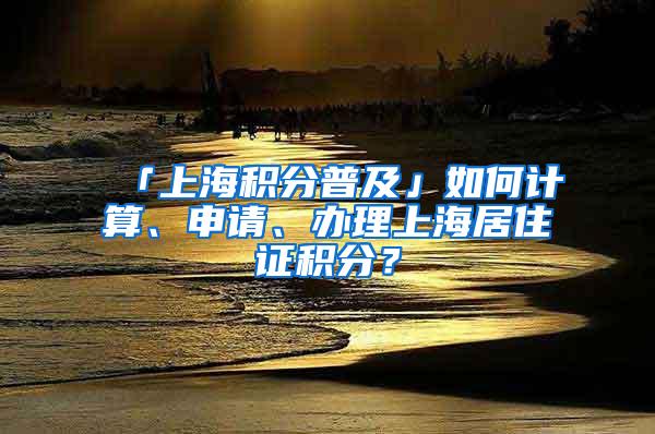 「上海积分普及」如何计算、申请、办理上海居住证积分？