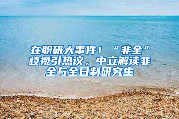 在职研大事件！“非全”歧视引热议，中立解读非全与全日制研究生