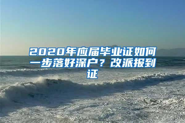 2020年应届毕业证如何一步落好深户？改派报到证