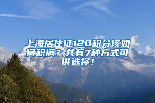 上海居住证120积分该如何积满？共有7种方式可供选择！