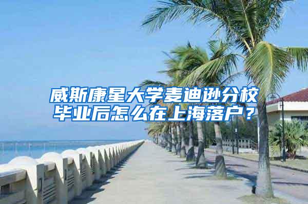 威斯康星大学麦迪逊分校毕业后怎么在上海落户？