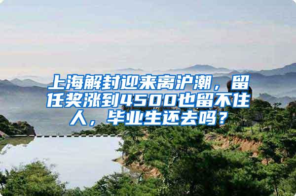 上海解封迎来离沪潮，留任奖涨到4500也留不住人，毕业生还去吗？
