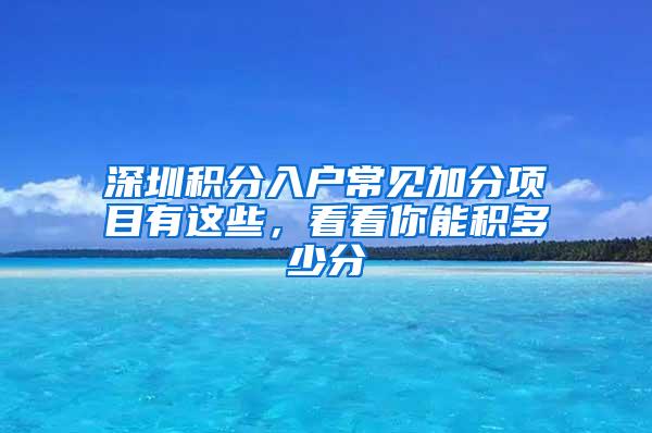 深圳积分入户常见加分项目有这些，看看你能积多少分