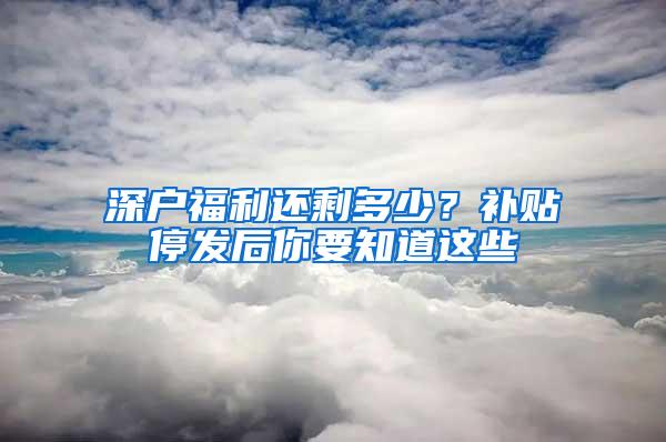 深户福利还剩多少？补贴停发后你要知道这些