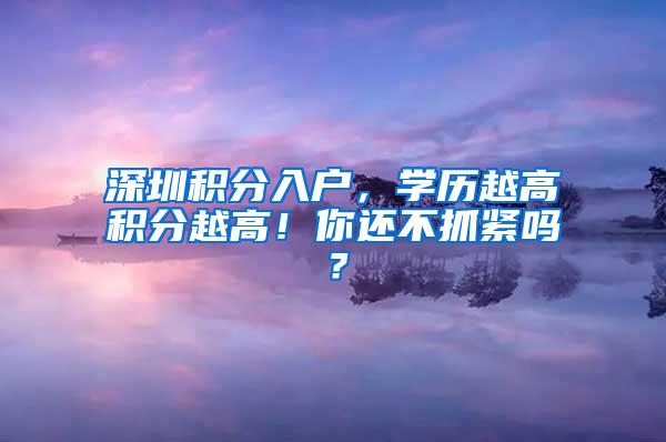深圳积分入户，学历越高积分越高！你还不抓紧吗？